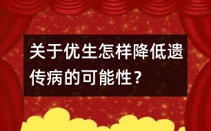 關于優(yōu)生：怎樣降低遺傳病的可能性？