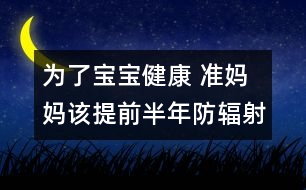 為了寶寶健康 準媽媽該提前半年防輻射