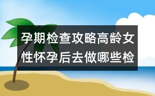 孕期檢查攻略：高齡女性懷孕后去做哪些檢查？