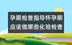 孕期檢查指導(dǎo)：懷孕期應(yīng)該做哪些化驗(yàn)檢查