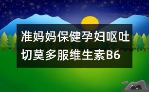 準(zhǔn)媽媽保健：孕婦嘔吐切莫多服維生素B6