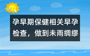 孕早期保健相關(guān)：早孕檢查，做到未雨綢繆