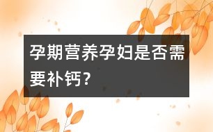 孕期營養(yǎng)：孕婦是否需要補鈣？