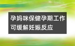 孕媽咪保?。涸衅诠ぷ骺删徑馊焉锓磻?yīng)