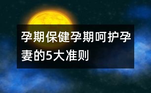 孕期保?。涸衅诤亲o(hù)孕妻的5大準(zhǔn)則