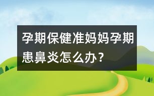 孕期保?。簻?zhǔn)媽媽孕期患鼻炎怎么辦？