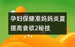 孕婦保?。簻?zhǔn)媽媽炎夏提高食欲2秘技