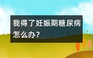 我得了妊娠期糖尿病怎么辦？