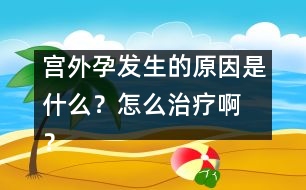 宮外孕發(fā)生的原因是什么？怎么治療啊 ？