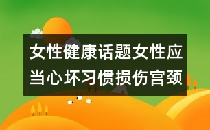 女性健康話題：女性應(yīng)當(dāng)心壞習(xí)慣損傷宮頸