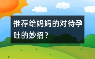 推薦給媽媽的對(duì)待孕吐的妙招？