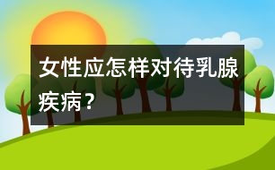 女性應(yīng)怎樣對(duì)待乳腺疾??？