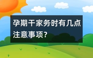 孕期干家務(wù)時有幾點(diǎn)注意事項(xiàng)？