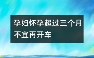 孕婦懷孕超過三個月不宜再開車