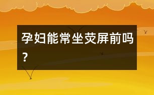 孕婦能常坐熒屏前嗎？