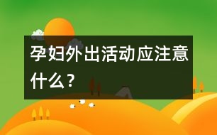 孕婦外出活動(dòng)應(yīng)注意什么？