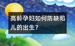 高齡孕婦如何防缺陷兒的出生？