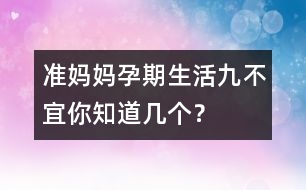 準(zhǔn)媽媽孕期生活“九不宜”你知道幾個(gè)？