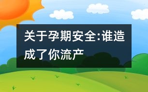 關(guān)于孕期安全:誰造成了你流產(chǎn)