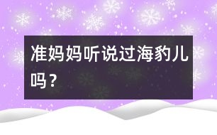 準(zhǔn)媽媽?zhuān)郝?tīng)說(shuō)過(guò)“海豹兒”嗎？