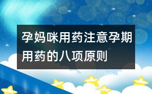 孕媽咪用藥注意：孕期用藥的八項(xiàng)原則