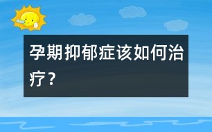 孕期抑郁癥該如何治療？