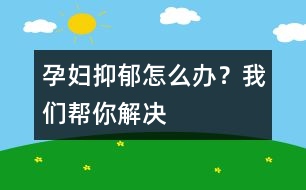 孕婦抑郁怎么辦？我們幫你解決