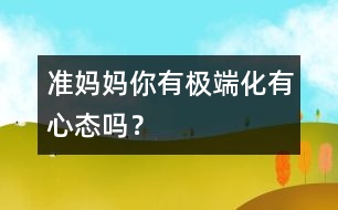 準(zhǔn)媽媽你有極端化有心態(tài)嗎？