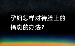 孕婦怎樣對(duì)待臉上的褐斑的辦法？