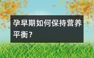 孕早期如何保持營(yíng)養(yǎng)平衡？