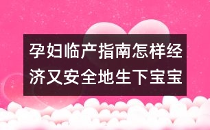 孕婦臨產(chǎn)指南：怎樣經(jīng)濟(jì)又安全地生下寶寶？