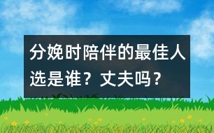 分娩時陪伴的最佳人選是誰？丈夫嗎？