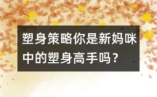 塑身策略：你是新媽咪中的塑身高手嗎？