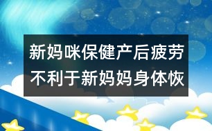 新媽咪保?。寒a(chǎn)后疲勞不利于新媽媽身體恢復(fù)