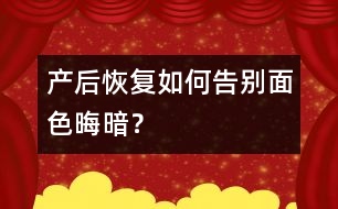 產(chǎn)后恢復(fù)：如何告別面色晦暗？