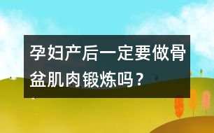 孕婦產(chǎn)后一定要做骨盆肌肉鍛煉嗎？