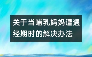 關于當哺乳媽媽遭遇經(jīng)期時的解決辦法