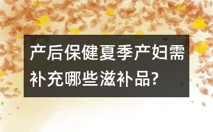 產(chǎn)后保?。合募井a(chǎn)婦需補充哪些滋補品?