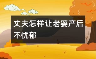 丈夫怎樣讓老婆產(chǎn)后不憂郁