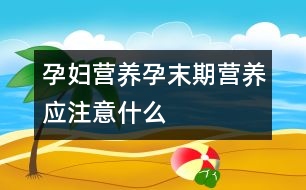 孕婦營(yíng)養(yǎng)：孕末期營(yíng)養(yǎng)應(yīng)注意什么