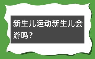 新生兒運(yùn)動(dòng)：新生兒會(huì)游嗎？