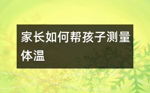 家長(zhǎng)如何幫孩子測(cè)量體溫