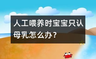 人工喂養(yǎng)時(shí)寶寶只認(rèn)母乳怎么辦？