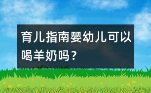 育兒指南：嬰幼兒可以喝羊奶嗎？