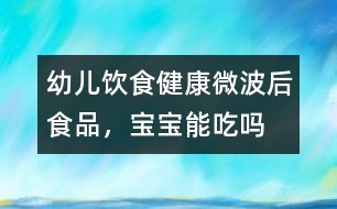 幼兒飲食健康：微波后食品，寶寶能吃嗎