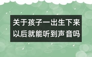 關(guān)于孩子一出生下來以后就能聽到聲音嗎