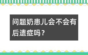 "問題奶"患兒會不會有后遺癥嗎？