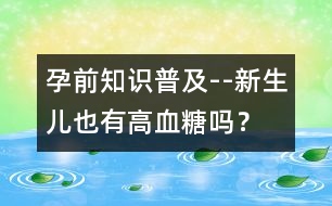 孕前知識普及--新生兒也有高血糖嗎？