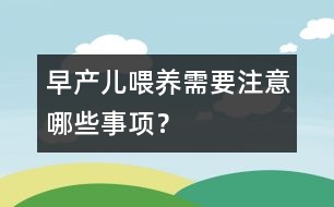 早產(chǎn)兒喂養(yǎng)需要注意哪些事項？