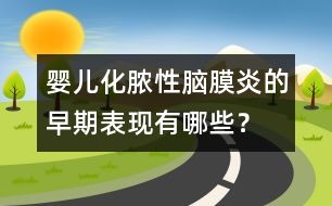 嬰兒化膿性腦膜炎的早期表現(xiàn)有哪些？